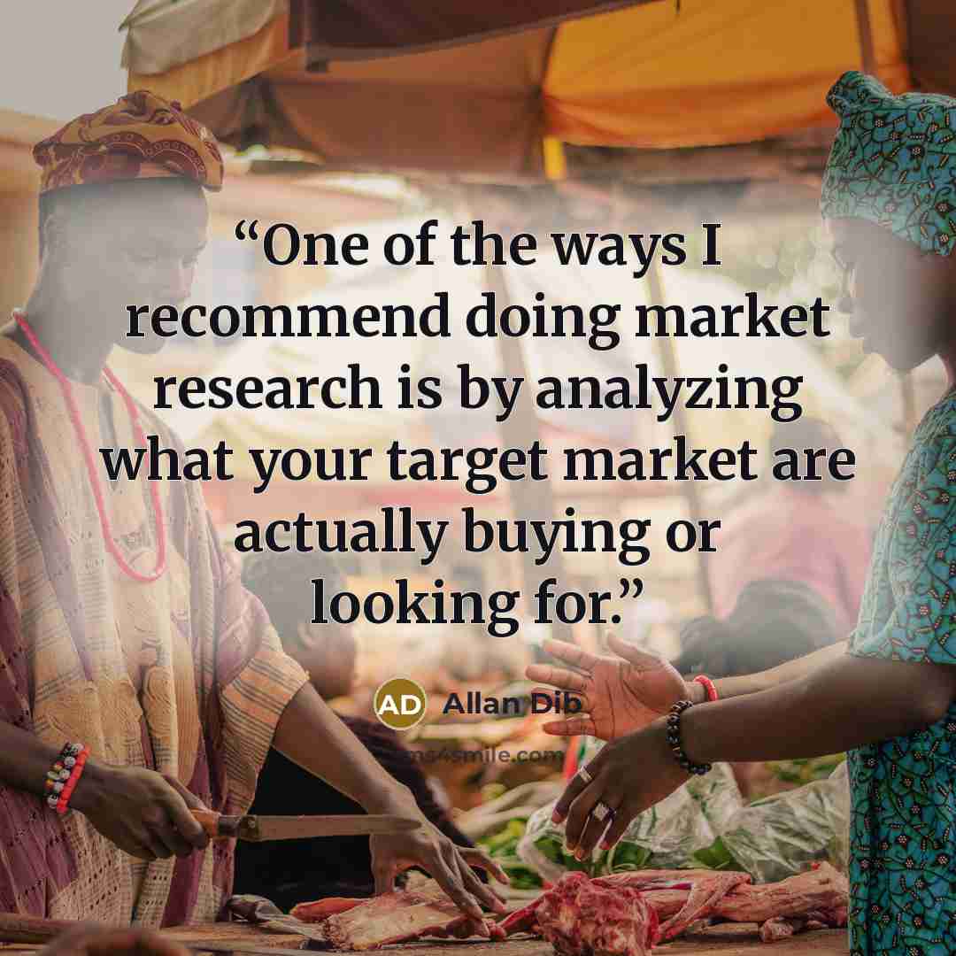 “One of the ways I recommend doing market research is by analyzing what your target market are actually buying or looking for.” quote by Allan Dib