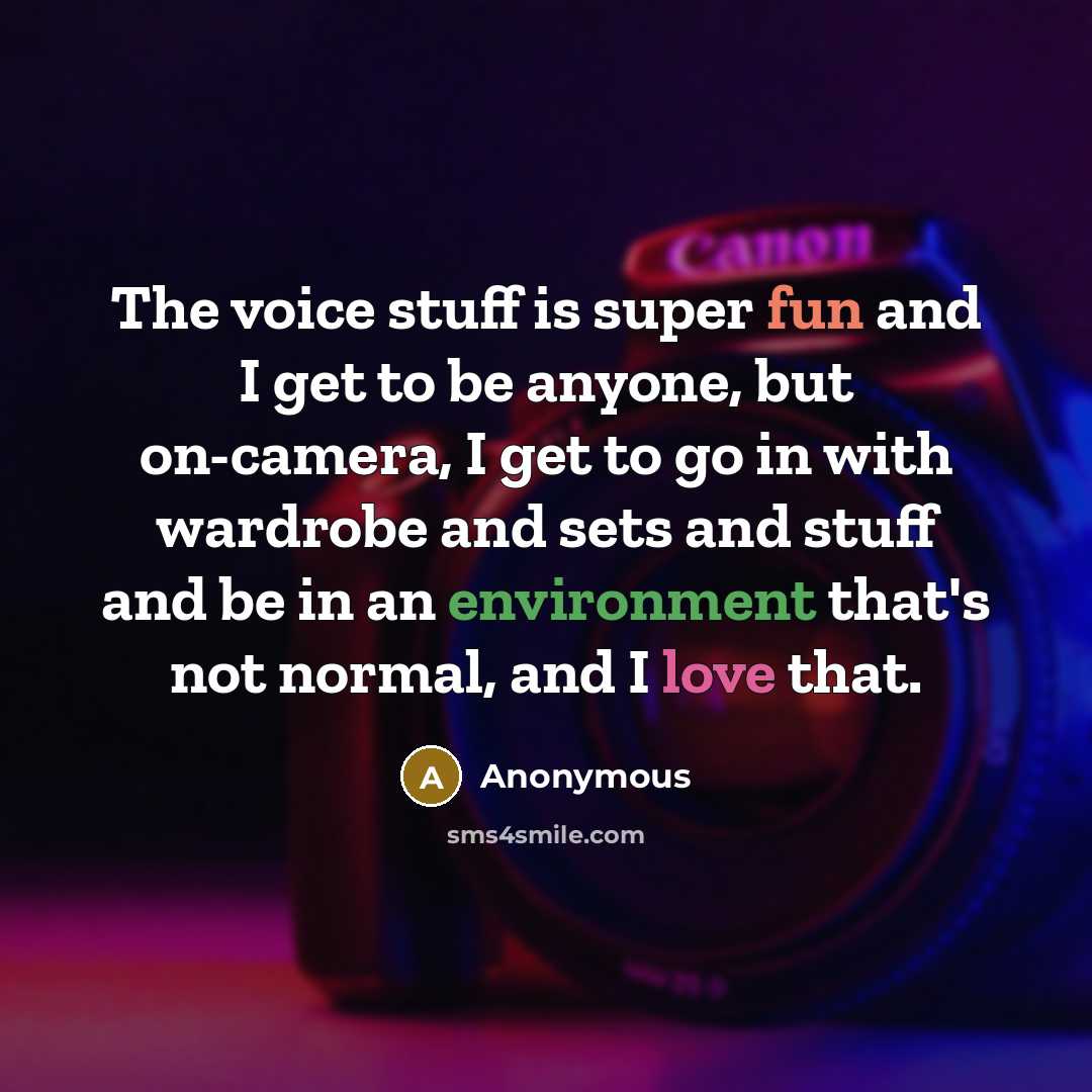 “The voice stuff is super fun and I get to be anyone, but on-camera, I get to go in with wardrobe and sets and stuff and be in an environment that's not normal, and I love that.” quote by Anonymous