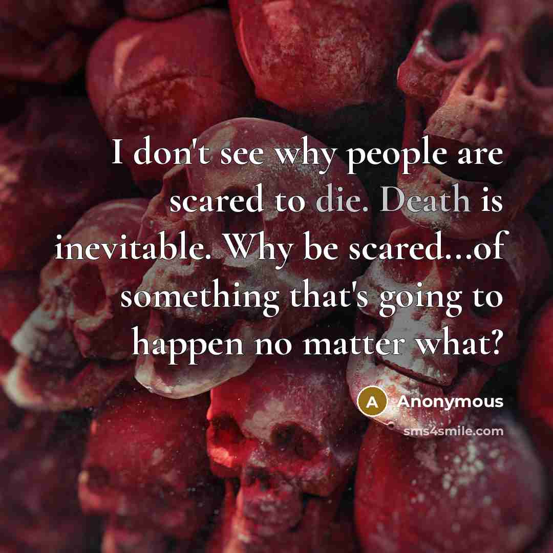 “I don't see why people are scared to die. Death is inevitable. Why be scared...of something that's going to happen no matter what?” quote by Anonymous