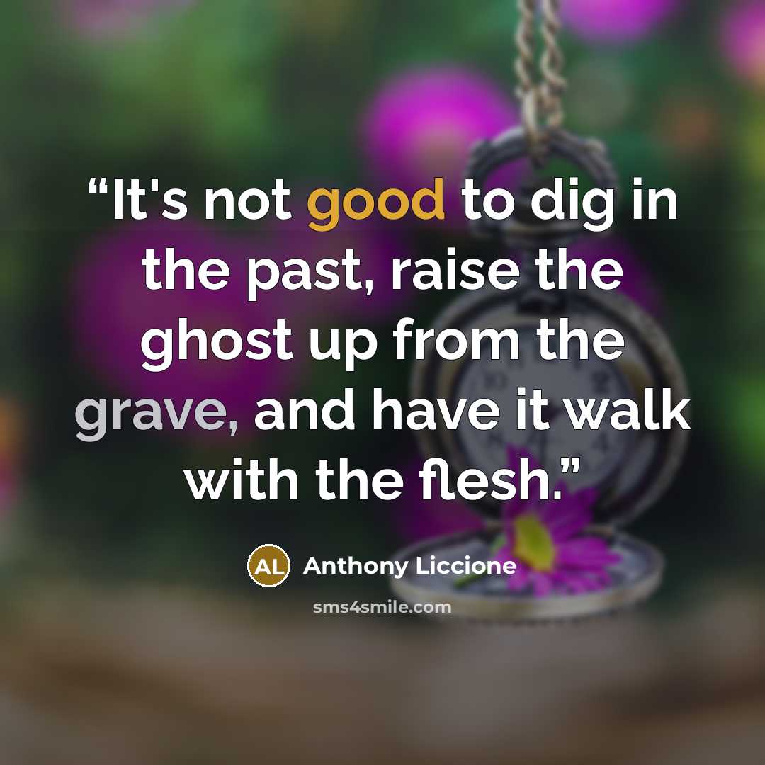 “It's not good to dig in the past, raise the ghost up from the grave, and have it walk with the flesh.” quote by Anthony Liccione