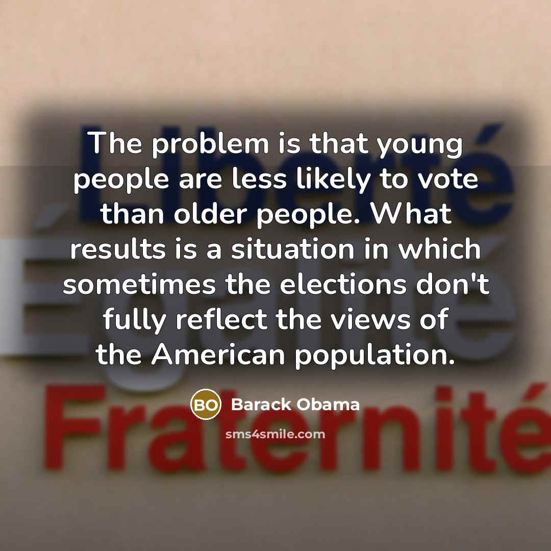 “The problem is that young people are less likely to vote than older people. What results is a situation in which sometimes the elections don't fully reflect the views of the American population.” quote by Barack Obama