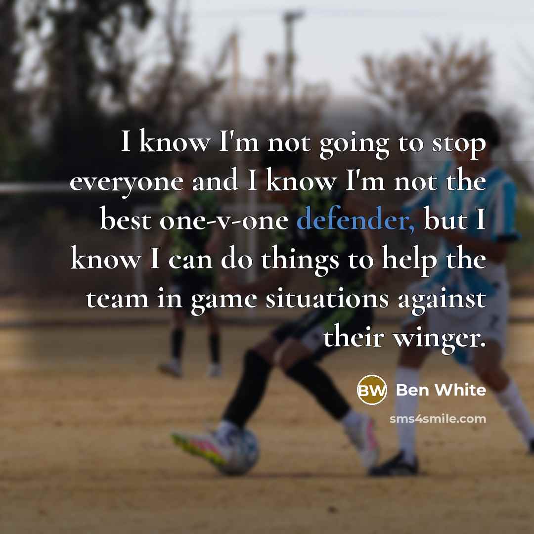 “I know I'm not going to stop everyone and I know I'm not the best one-v-one defender, but I know I can do things to help the team in game situations against their winger.” quote by Ben White