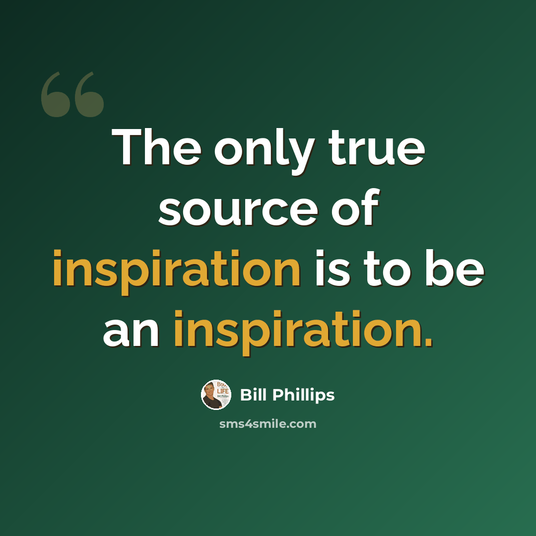 “The only true source of inspiration is to be an inspiration.” quote by Bill Phillips
