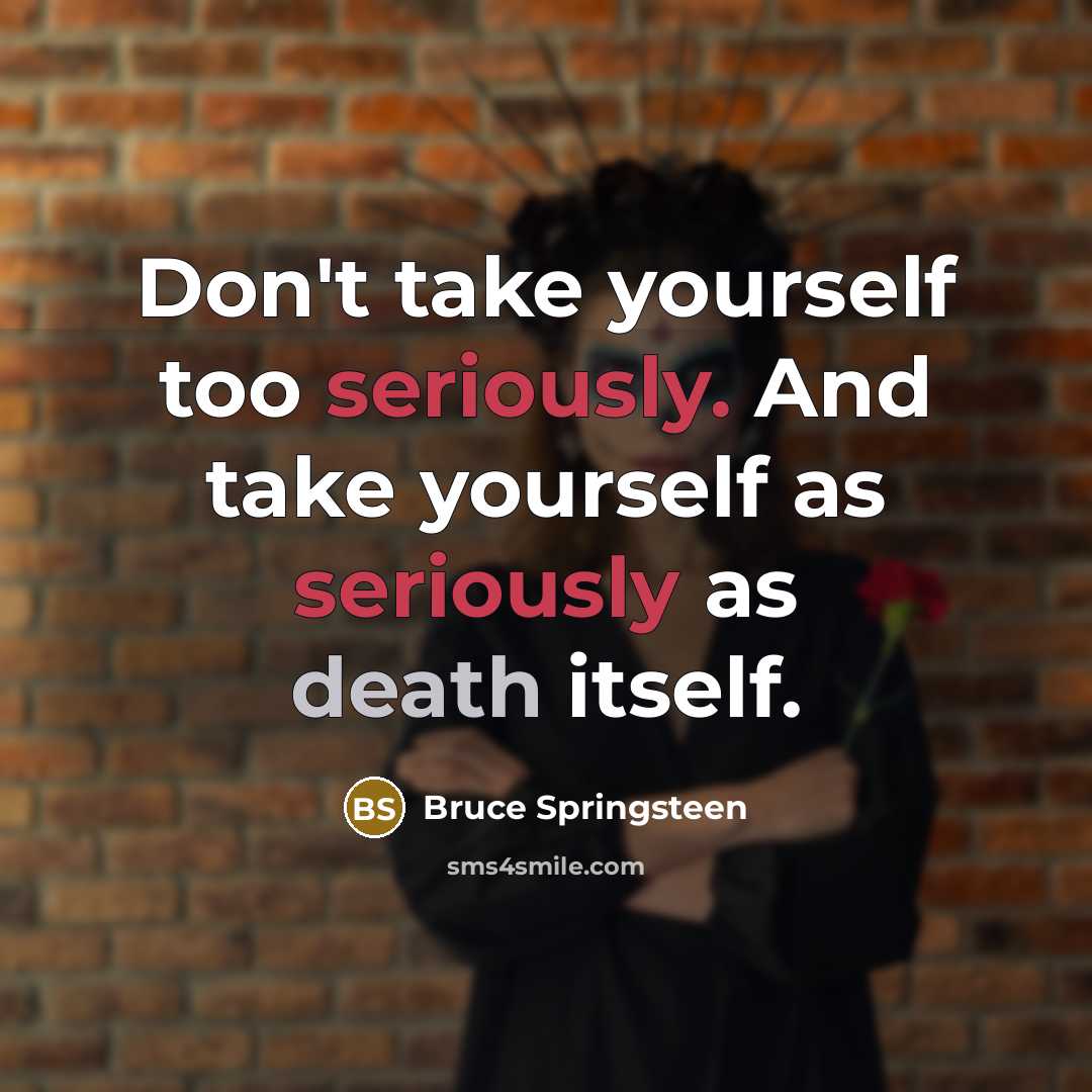 “Don't take yourself too seriously. And take yourself as seriously as death itself.” quote by Bruce Springsteen