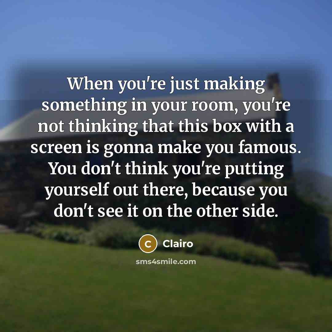 “When you're just making something in your room, you're not thinking that this box with a screen is gonna make you famous. You don't think you're putting yourself out there, because you don't see it on the other side.” quote by Clairo