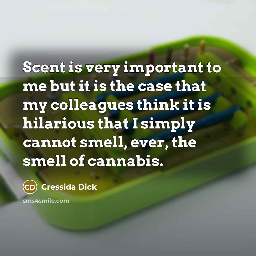 “Scent is very important to me but it is the case that my colleagues think it is hilarious that I simply cannot smell, ever, the smell of cannabis.” quote by Cressida Dick