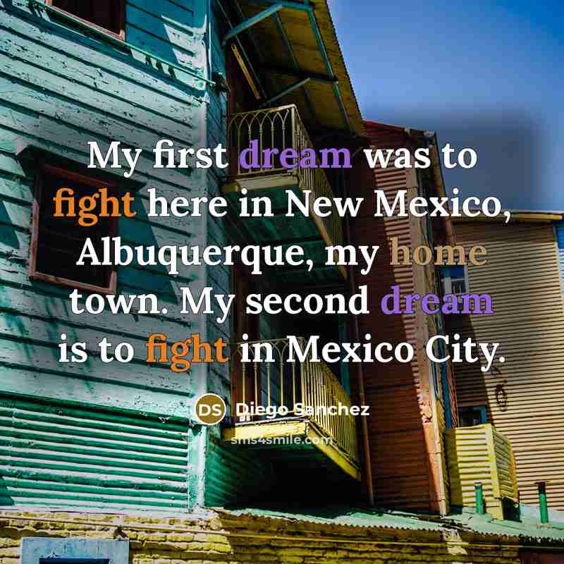 “My first dream was to fight here in New Mexico, Albuquerque, my home town. My second dream is to fight in Mexico City.” quote by Diego Sanchez