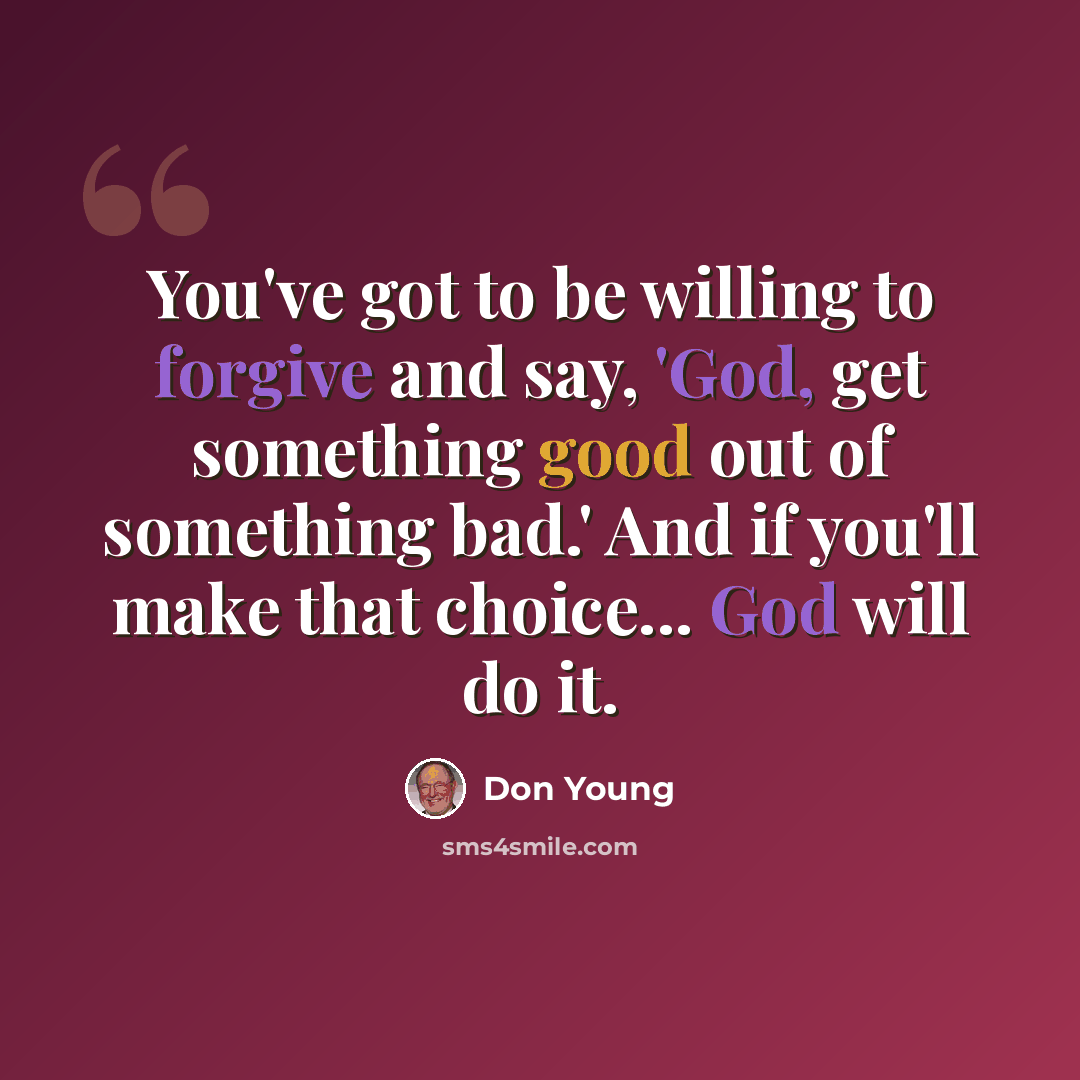 “You've got to be willing to forgive and say, 'God, get something good out of something bad.' And if you'll make that choice... God will do it.” quote by Don Young