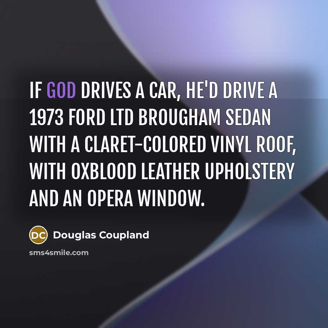 “If God drives a car, He'd drive a 1973 Ford LTD Brougham sedan with a claret-colored vinyl roof, with oxblood leather upholstery and an opera window.” quote by Douglas Coupland