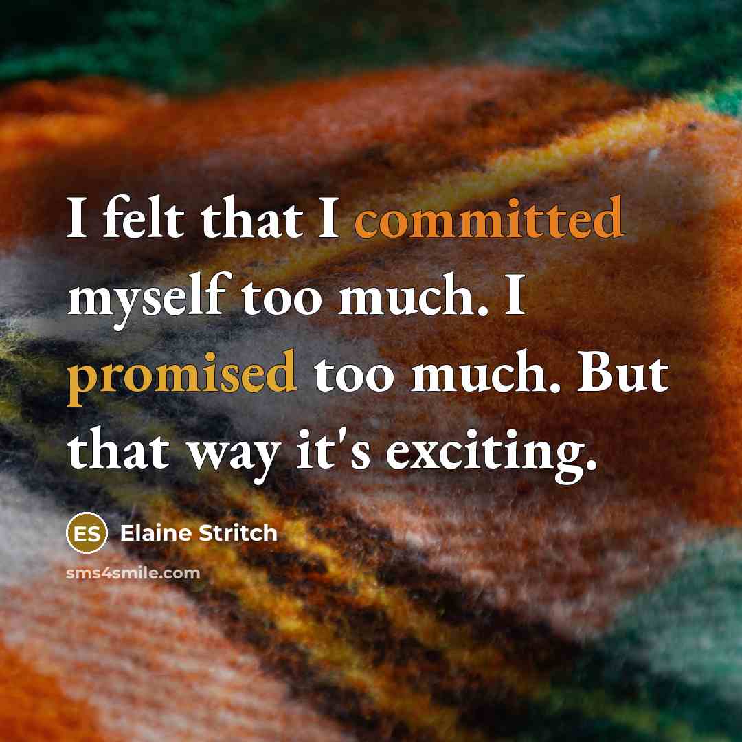 “I felt that I committed myself too much. I promised too much. But that way it's exciting.” quote by Elaine Stritch