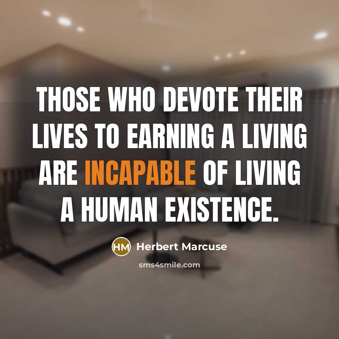 “Those who devote their lives to earning a living are incapable of living a human existence.” quote by Herbert Marcuse