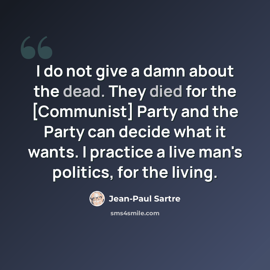 “I do not give a damn about the dead. They died for the [Communist] Party and the Party can decide what it wants. I practice a live man's politics, for the living.” quote by Jean-Paul Sartre