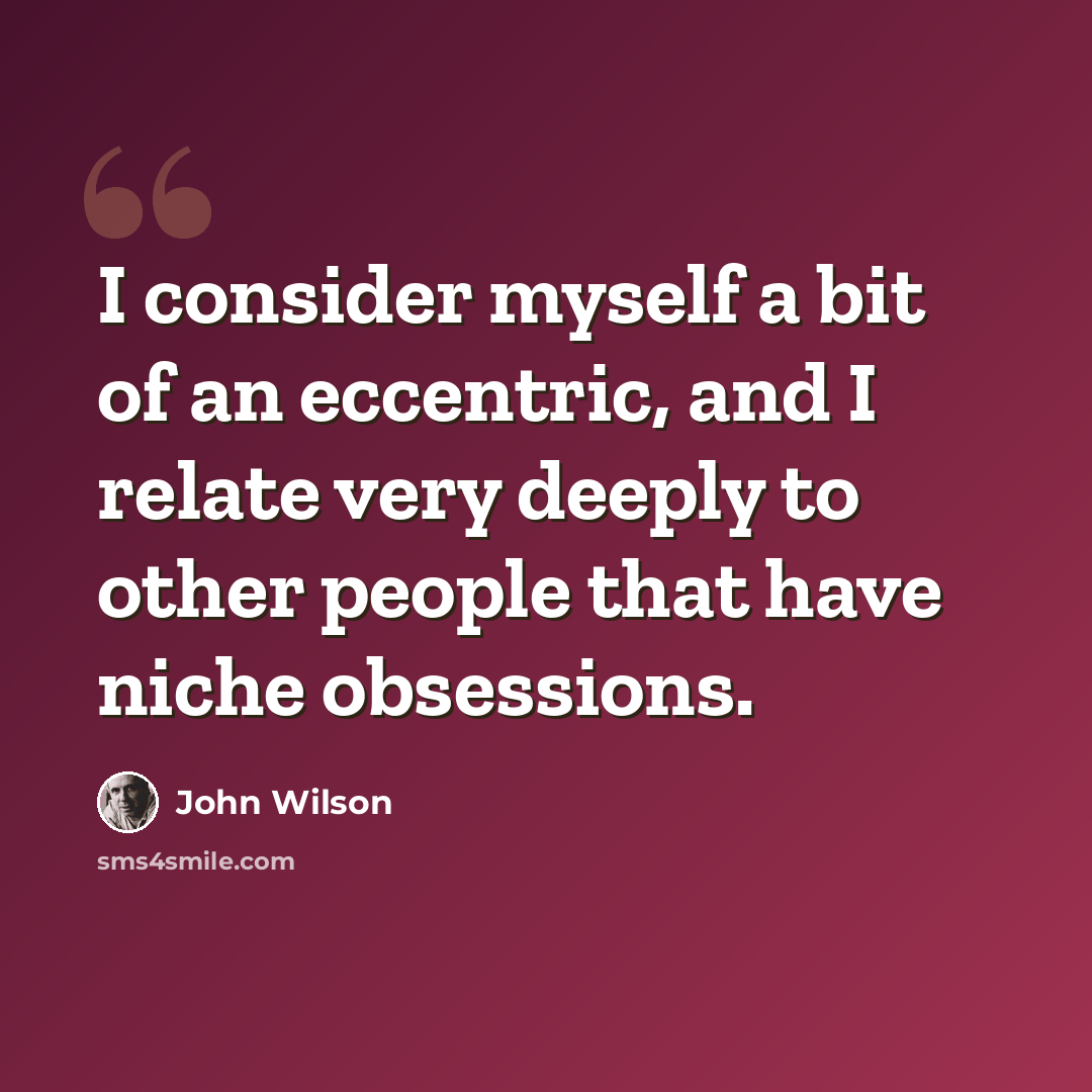 “I consider myself a bit of an eccentric, and I relate very deeply to other people that have niche obsessions.” quote by John Wilson