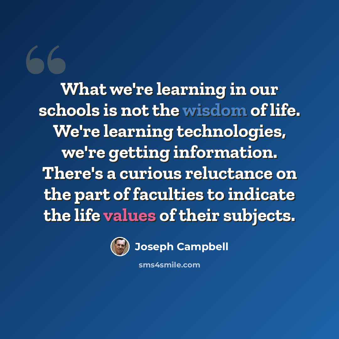 “What we're learning in our schools is not the wisdom of life. We're learning technologies, we're getting information. There's a curious reluctance on the part of faculties to indicate the life values of their subjects.” quote by Joseph Campbell