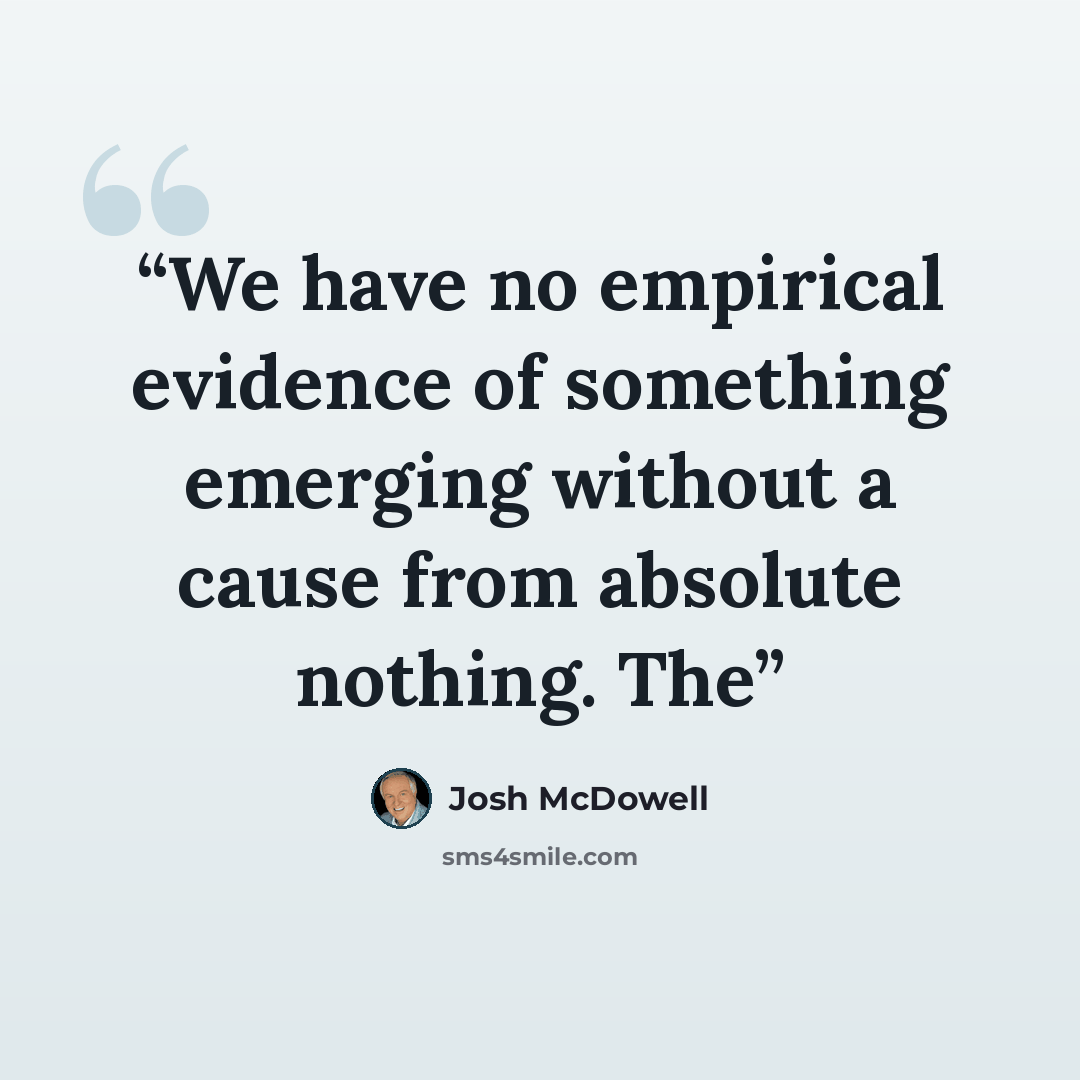 “We have no empirical evidence of something emerging without a cause from absolute nothing. The” quote by Josh McDowell