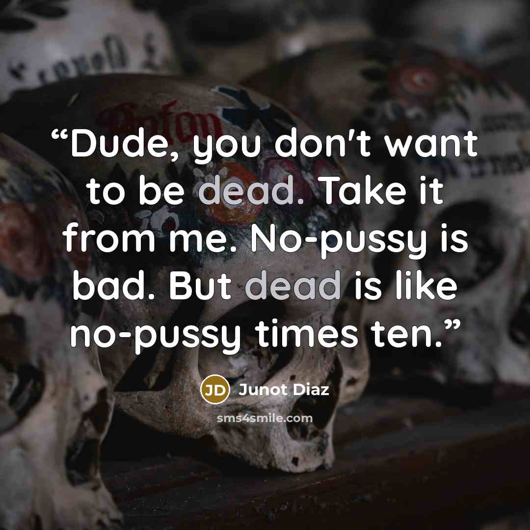 “Dude, you don't want to be dead. Take it from me. No-pussy is bad. But dead is like no-pussy times ten.” quote by Junot Díaz