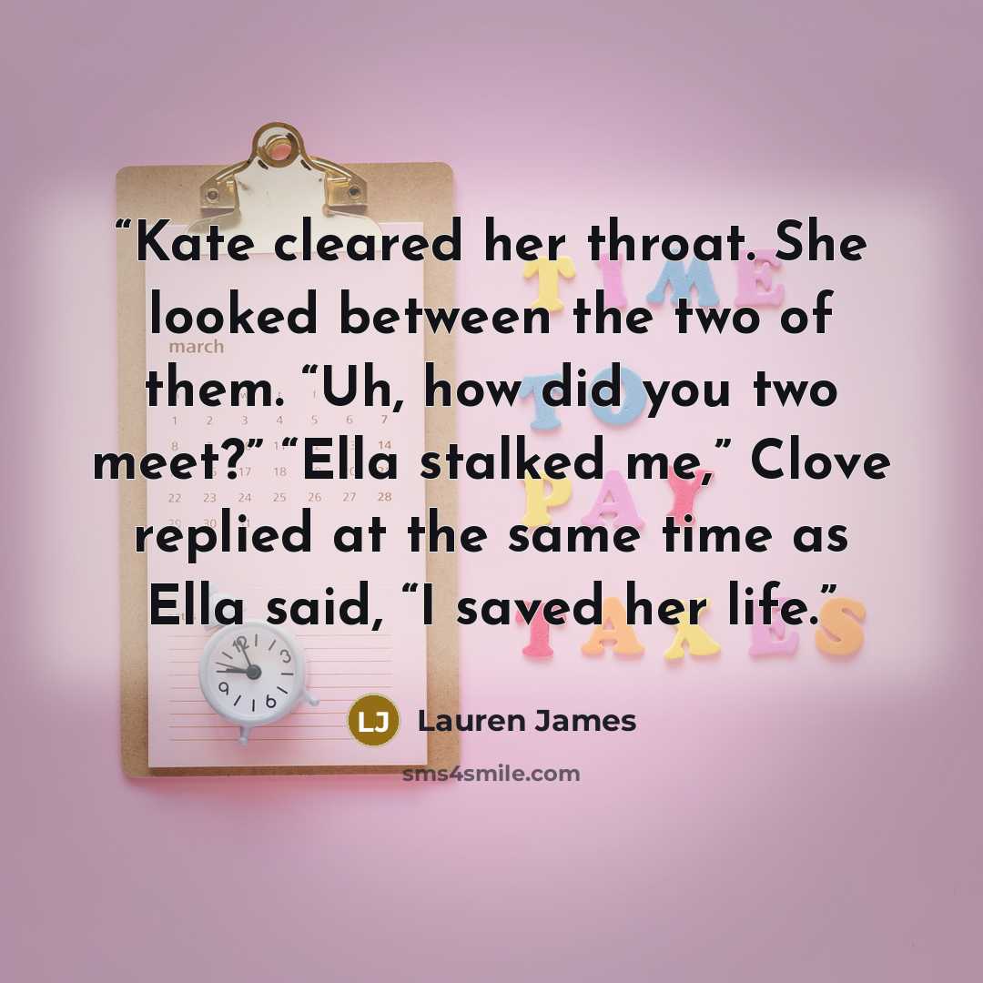 “Kate cleared her throat. She looked between the two of them. “Uh, how did you two meet?” “Ella stalked me,” Clove replied at the same time as Ella said, “I saved her life.” quote by Lauren James