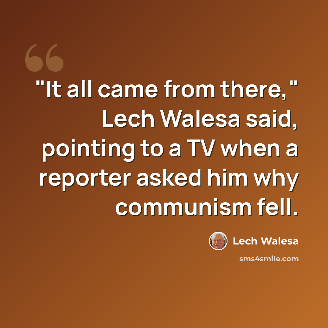 “"It all came from there," Lech Walesa said, pointing to a TV when a reporter asked him why communism fell.” quote by Lech Walesa