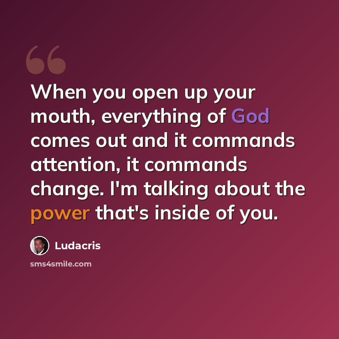 “When you open up your mouth, everything of God comes out and it commands attention, it commands change. I'm talking about the power that's inside of you.” quote by Ludacris