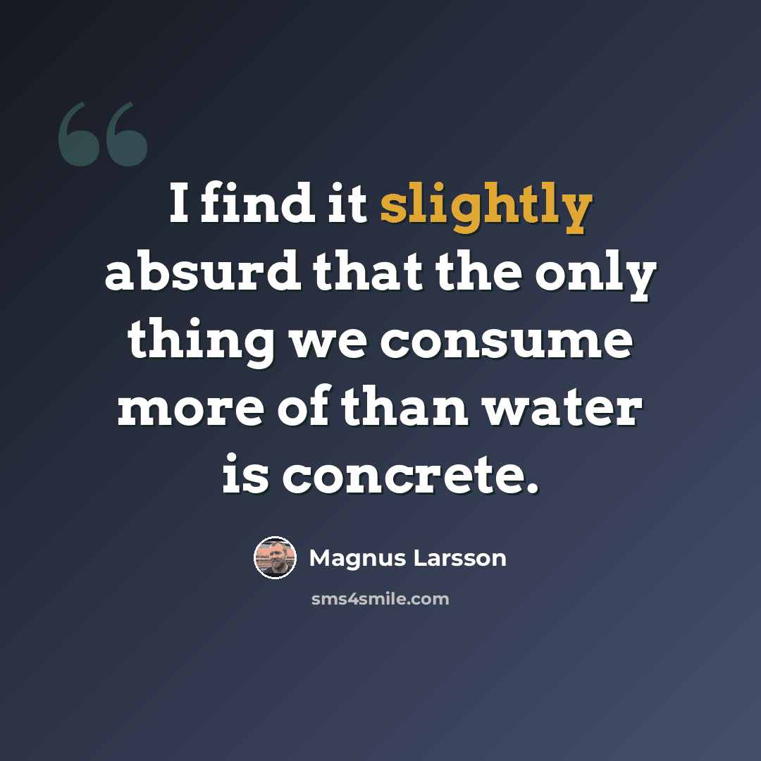 “I find it slightly absurd that the only thing we consume more of than water is concrete.” quote by Magnus Larsson