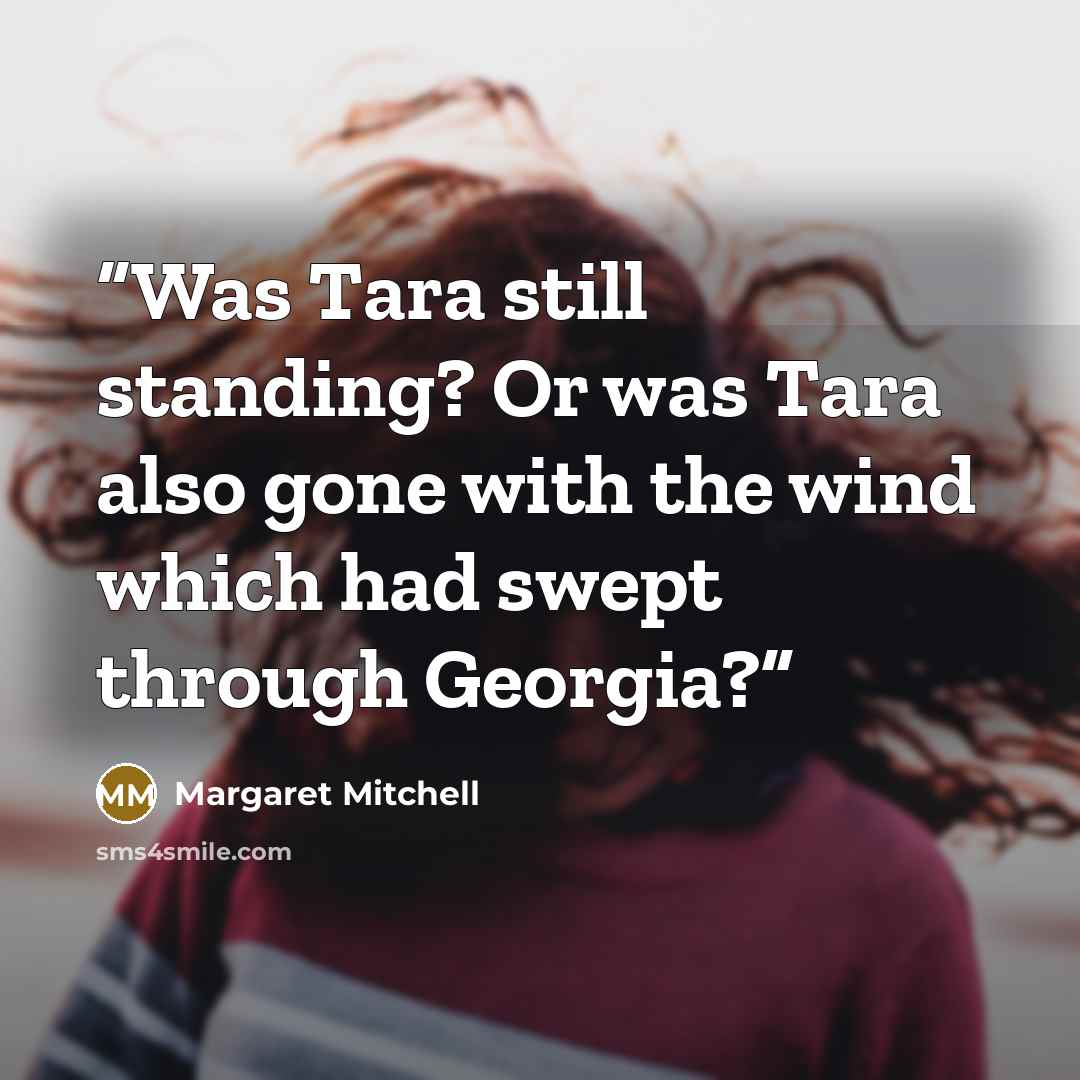“Was Tara still standing? Or was Tara also gone with the wind which had swept through Georgia?” quote by Margaret Mitchell