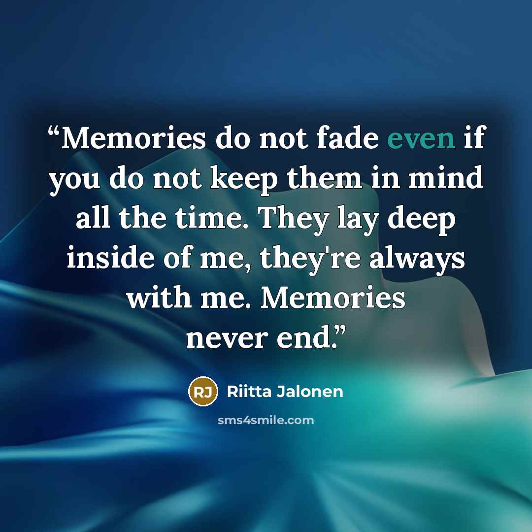 “Memories do not fade even if you do not keep them in mind all the time. They lay deep inside of me, they're always with me. Memories never end.” quote by Riitta Jalonen