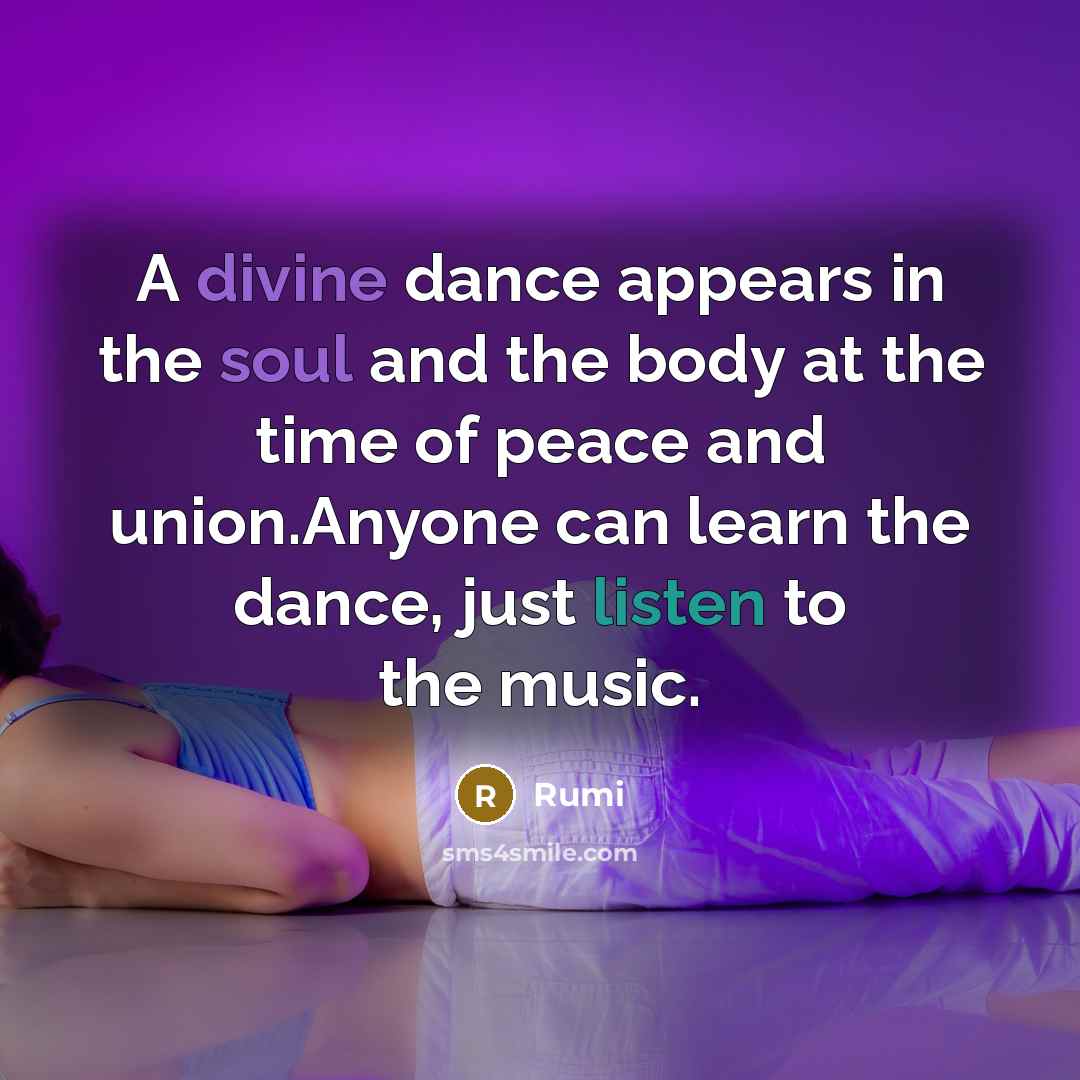“A divine dance appears in the soul and the body at the time of peace and union.Anyone can learn the dance, just listen to the music.” quote by Rumi