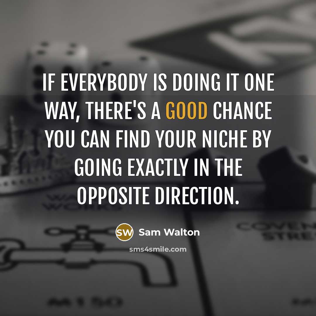 “If everybody is doing it one way, there's a good chance you can find your niche by going exactly in the opposite direction.” quote by Sam Walton