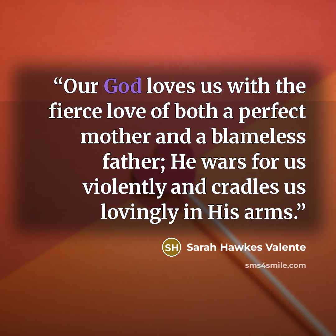 “Our God loves us with the fierce love of both a perfect mother and a blameless father; He wars for us violently and cradles us lovingly in His arms.” quote by Sarah Hawkes Valente