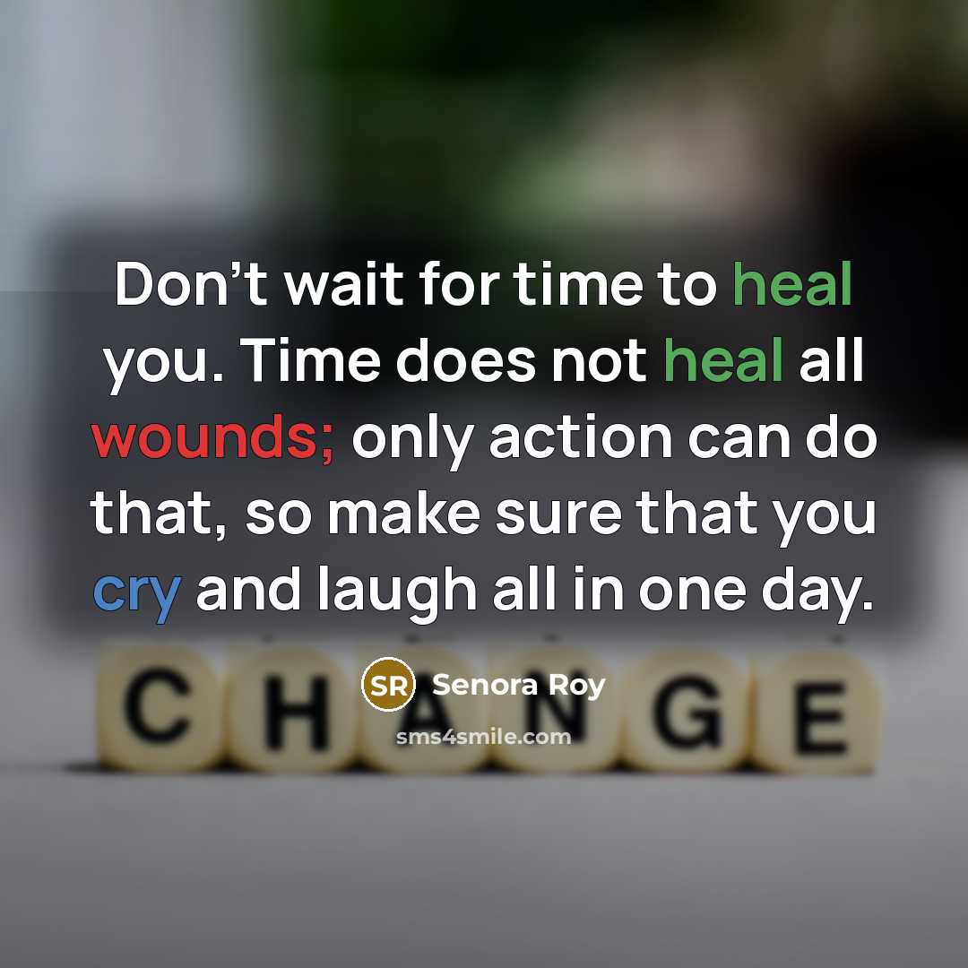“Don't wait for time to heal you. Time does not heal all wounds; only action can do that, so make sure that you cry and laugh all in one day.” quote by Senora Roy