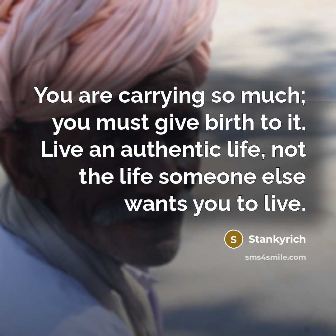 “You are carrying so much; you must give birth to it. Live an authentic life, not the life someone else wants you to live.” quote by Stankyrich