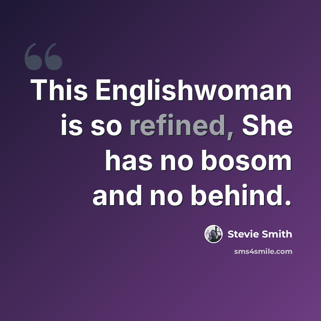 “This Englishwoman is so refined, She has no bosom and no behind.” quote by Stevie Smith