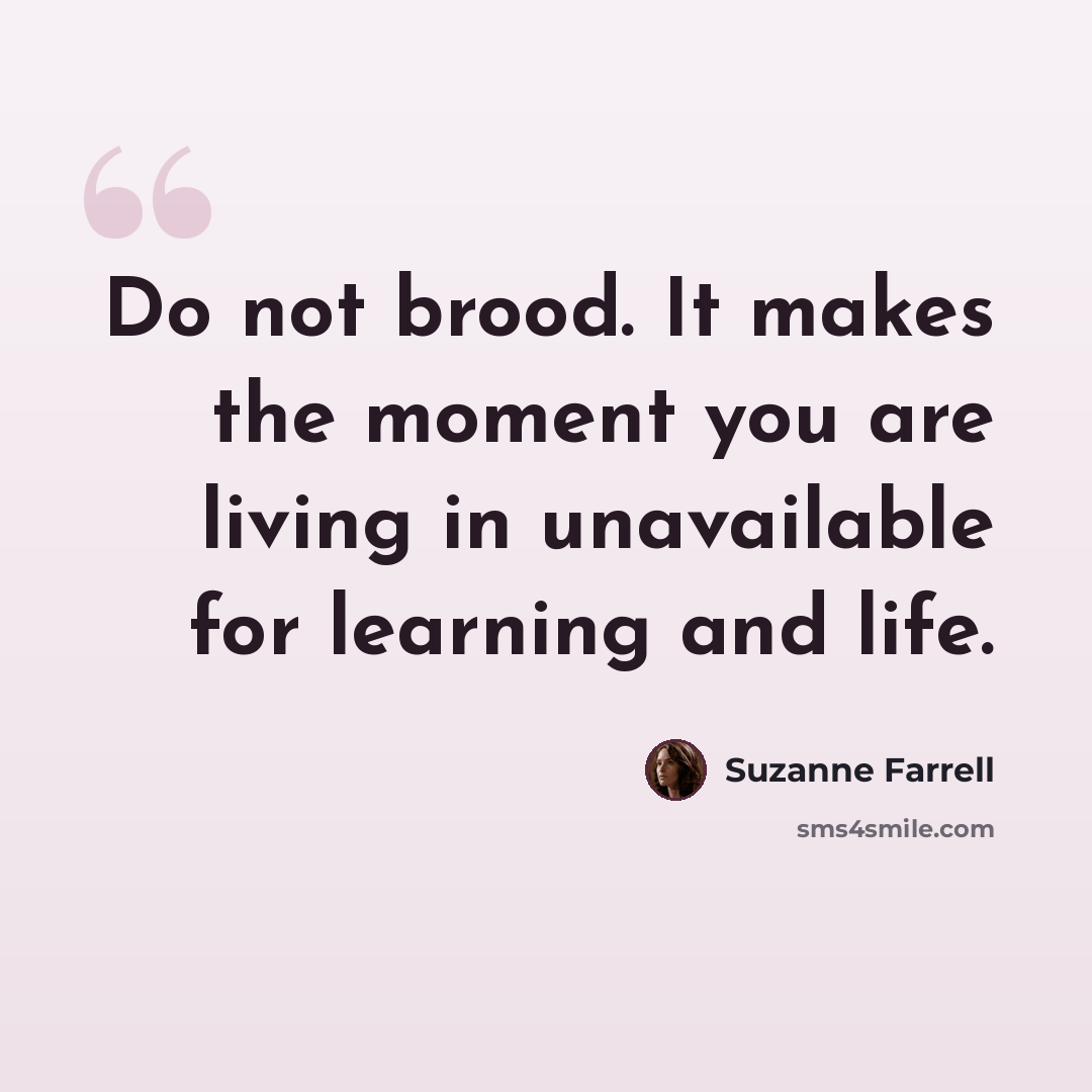 “Do not brood. It makes the moment you are living in unavailable for learning and life.” quote by Suzanne Farrell