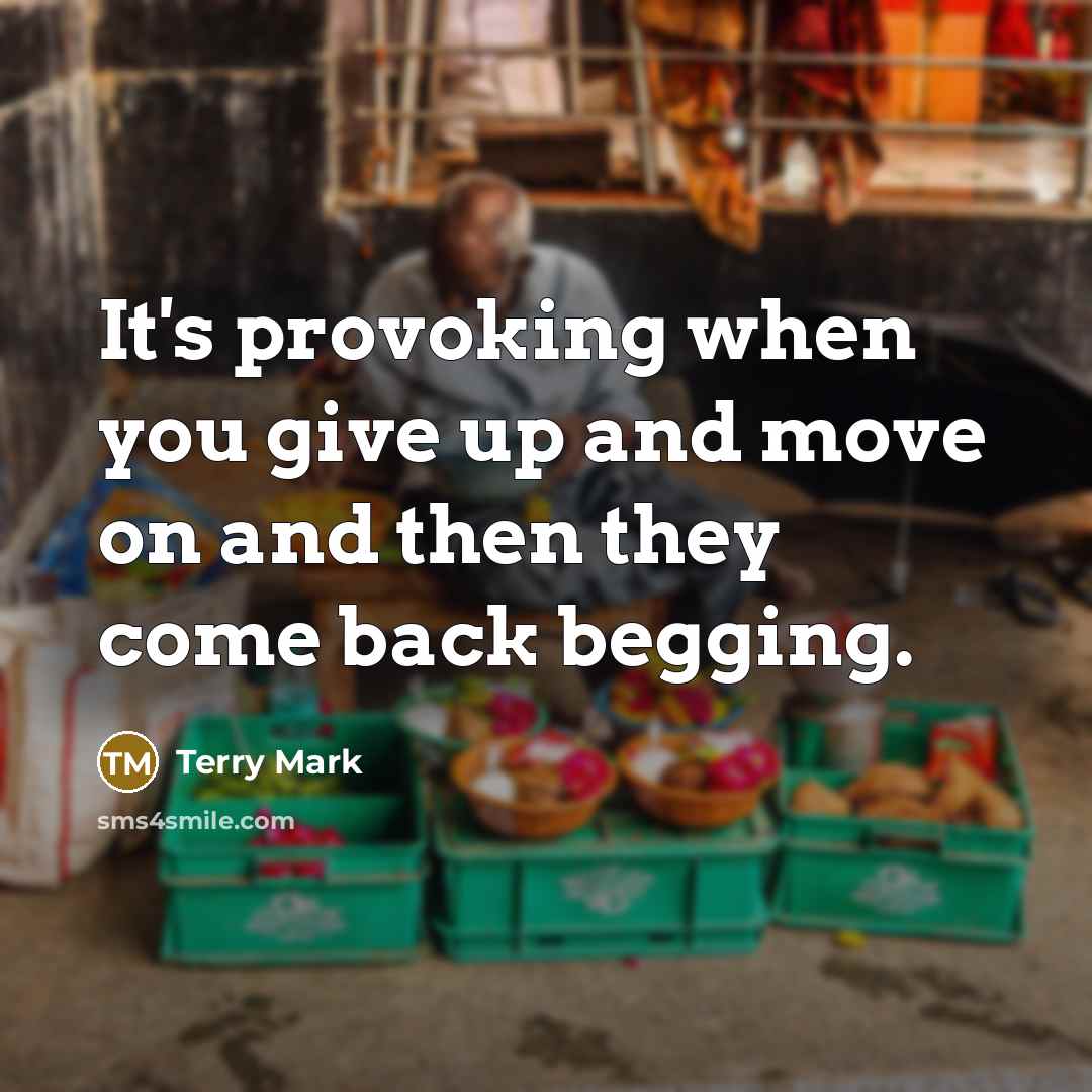 “It's provoking when you give up and move on and then they come back begging.” quote by Terry Mark