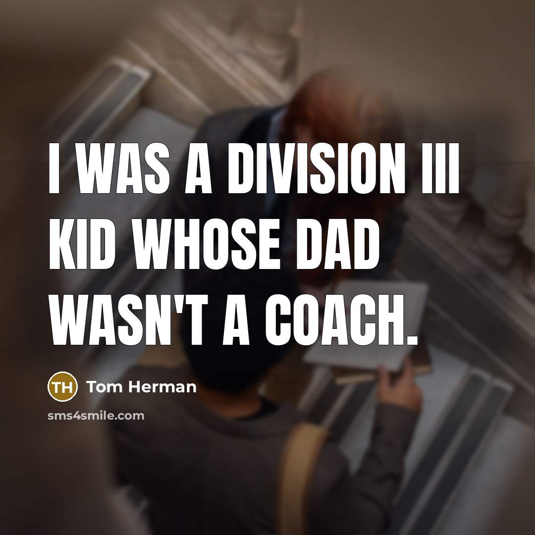 “I was a Division III kid whose dad wasn't a coach.” quote by Tom Herman