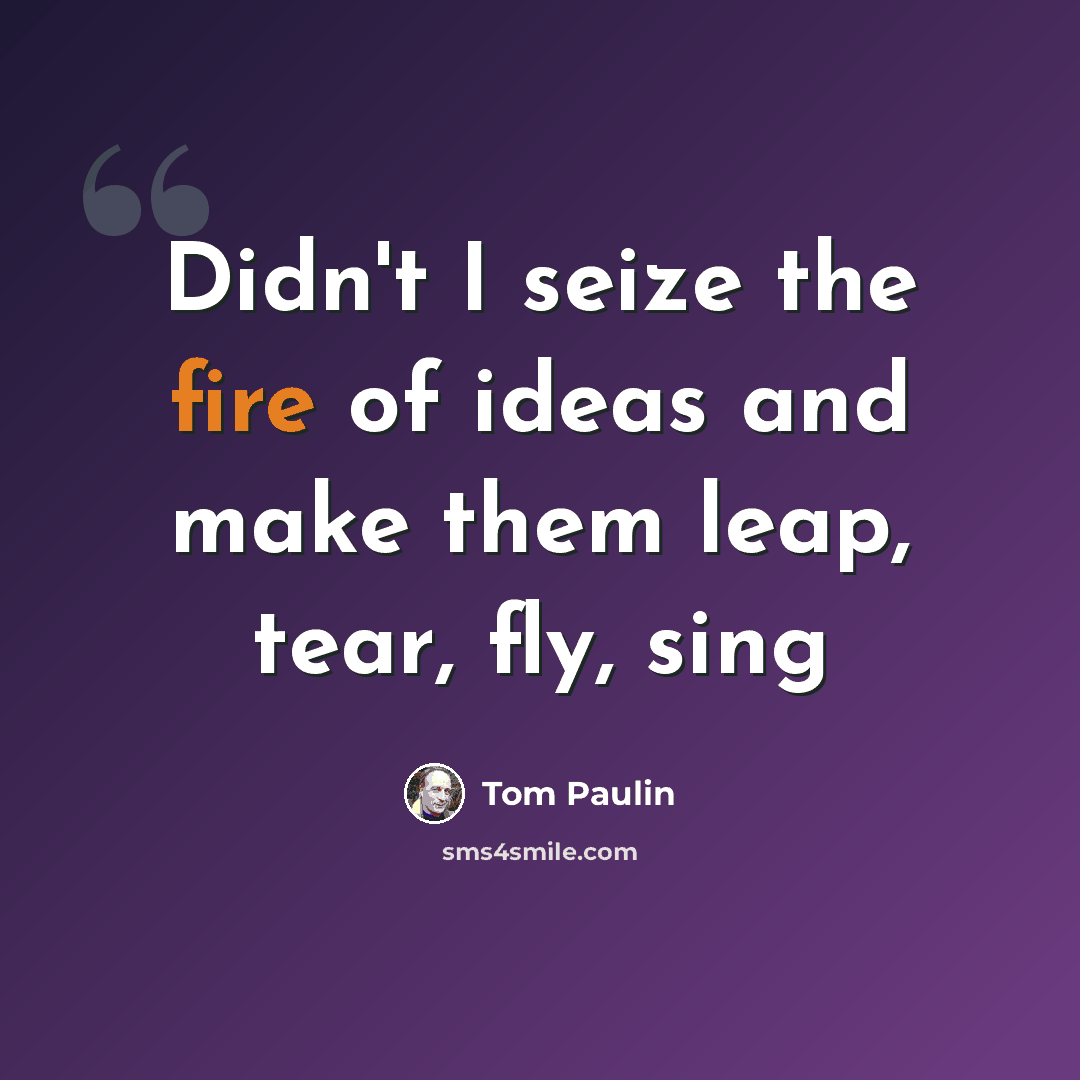 “Didn't I seize the fire of ideas and make them leap, tear, fly, sing” quote by Tom Paulin