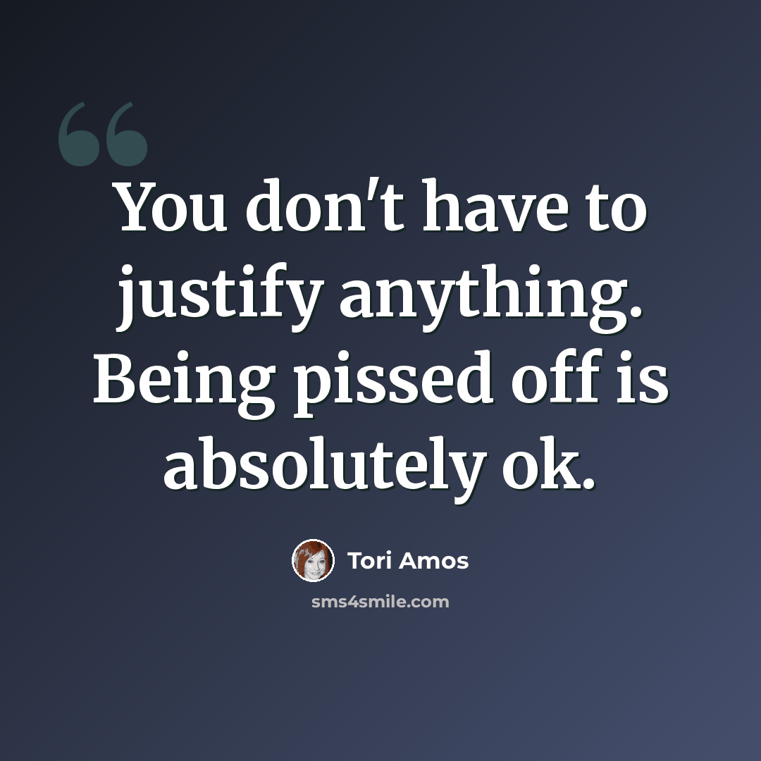 “You don't have to justify anything. Being pissed off is absolutely ok.” quote by Tori Amos