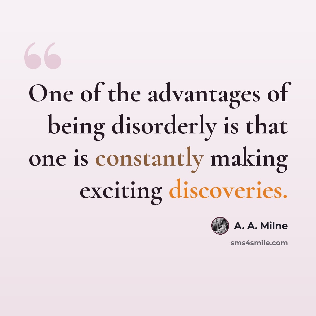 “One of the advantages of being disorderly is that one is constantly making exciting discoveries.” quote by A. A. Milne