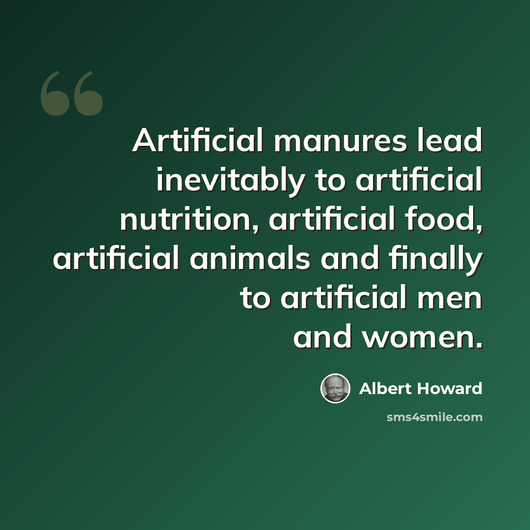 “Artificial manures lead inevitably to artificial nutrition, artificial food, artificial animals and finally to artificial men and women.” quote by Albert Howard