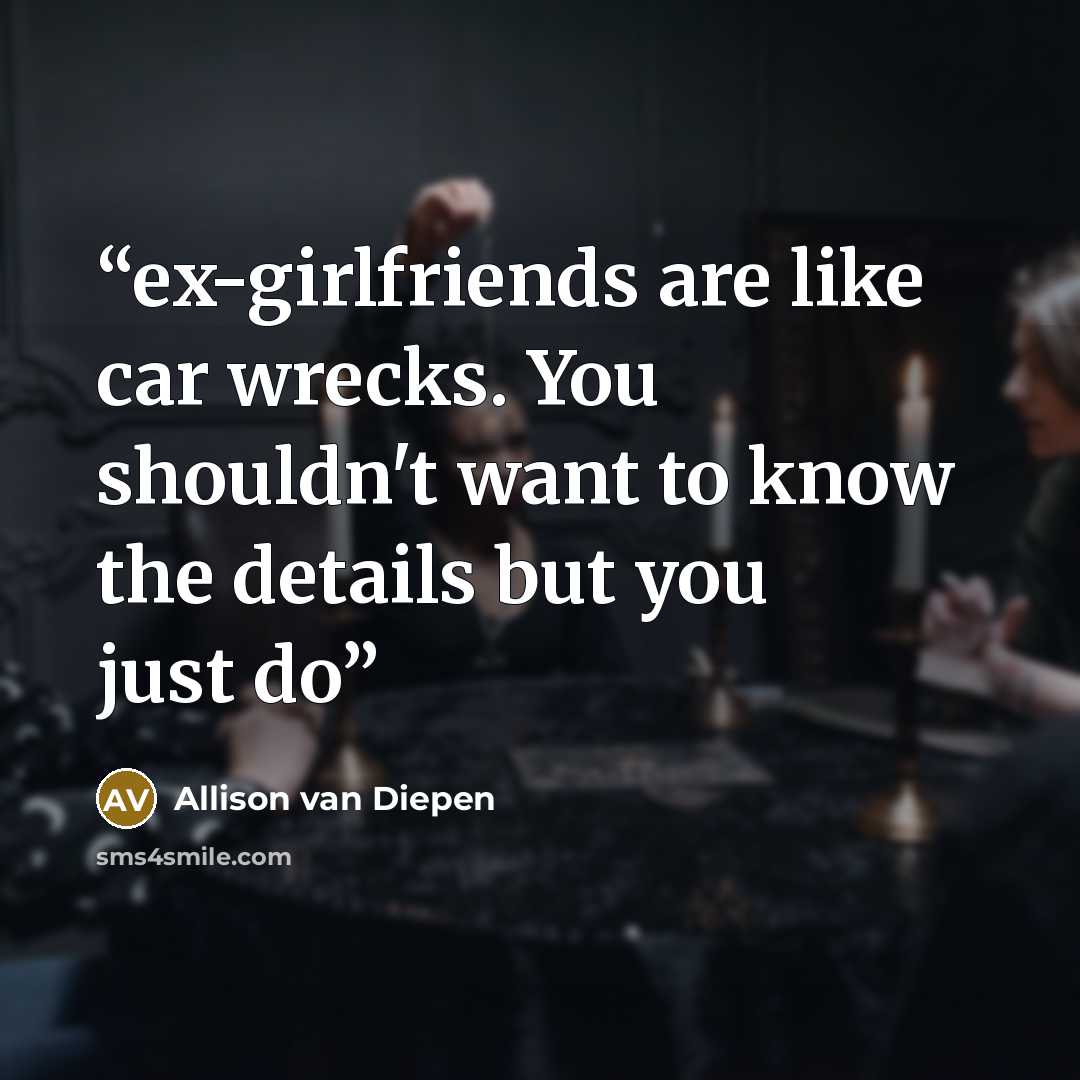 “ex-girlfriends are like car wrecks. You shouldn't want to know the details but you just do” quote by Allison van Diepen