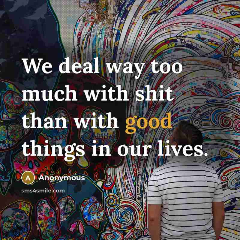 “We deal way too much with shit than with good things in our lives.” quote by Anonymous