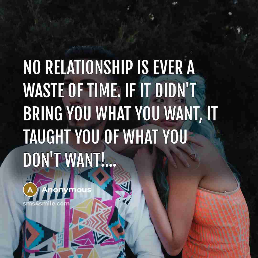 “No relationship is ever a waste of time. If it didn't bring you what you want, it taught you of what you don't want!...” quote by Anonymous