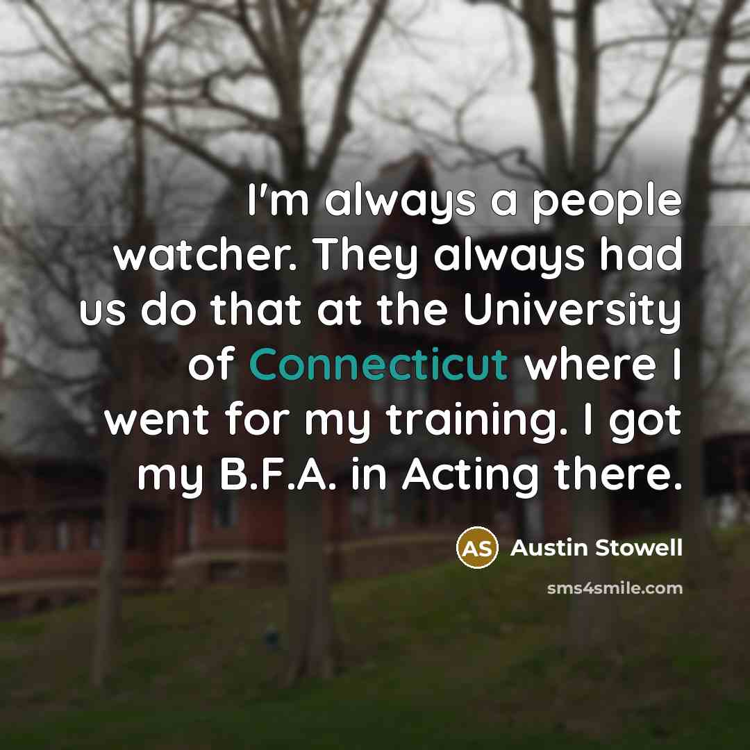 “I'm always a people watcher. They always had us do that at the University of Connecticut where I went for my training. I got my B.F.A. in Acting there.” quote by Austin Stowell
