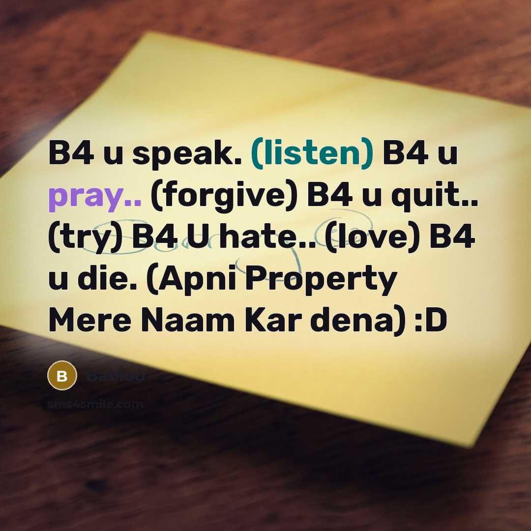 “B4 u speak. (listen) B4 u pray.. (forgive) B4 u quit.. (try) B4 U hate.. (love) B4 u die. (Apni Property Mere Naam Kar dena) :D” quote by Babloo
