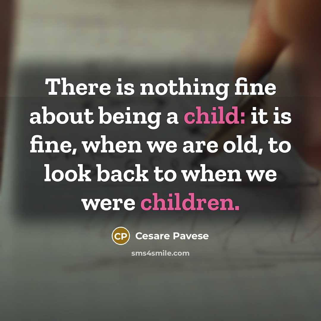 “There is nothing fine about being a child: it is fine, when we are old, to look back to when we were children.” quote by Cesare Pavese