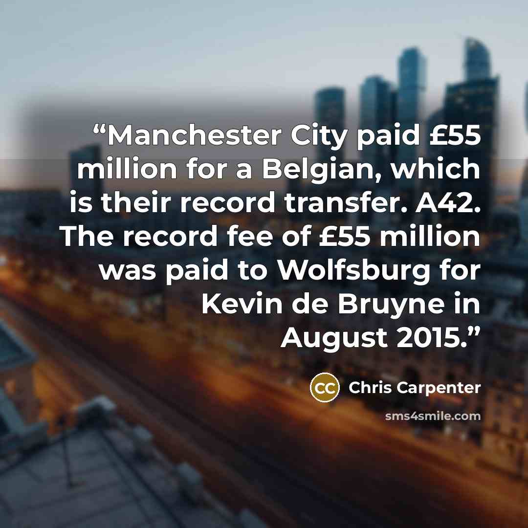 “Manchester City paid £55 million for a Belgian, which is their record transfer. A42. The record fee of £55 million was paid to Wolfsburg for Kevin de Bruyne in August 2015.” quote by Chris Carpenter