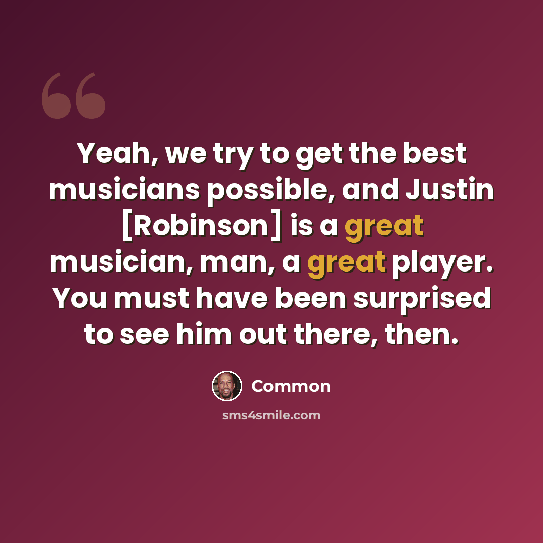 “Yeah, we try to get the best musicians possible, and Justin [Robinson] is a great musician, man, a great player. You must have been surprised to see him out there, then.” quote by Common