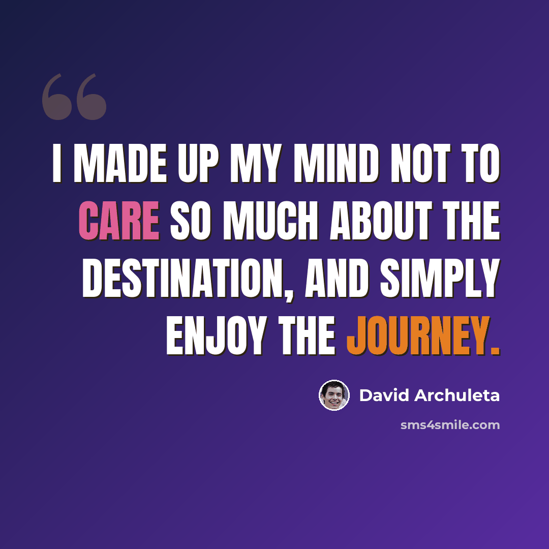 “I made up my mind not to care so much about the destination, and simply enjoy the journey.” quote by David Archuleta