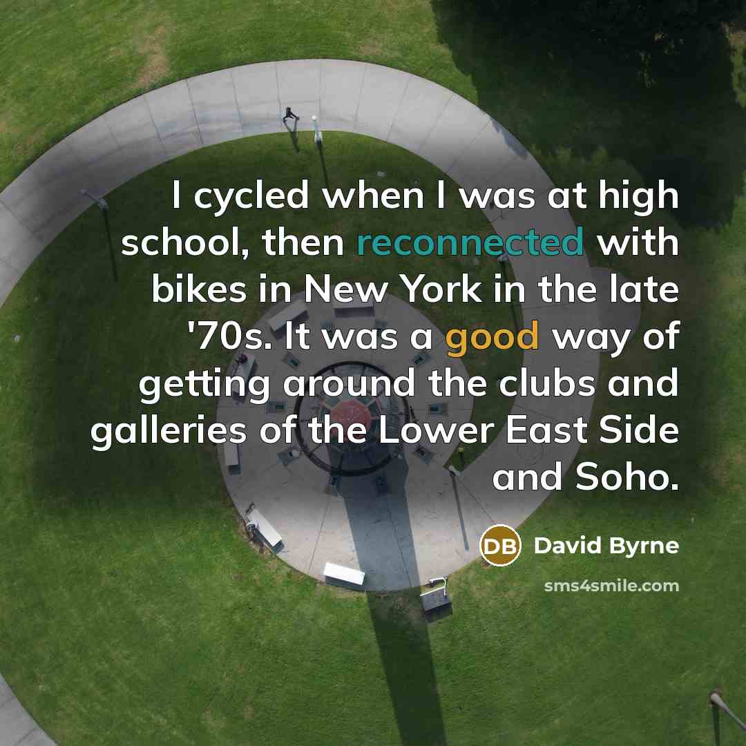 “I cycled when I was at high school, then reconnected with bikes in New York in the late '70s. It was a good way of getting around the clubs and galleries of the Lower East Side and Soho.” quote by David Byrne