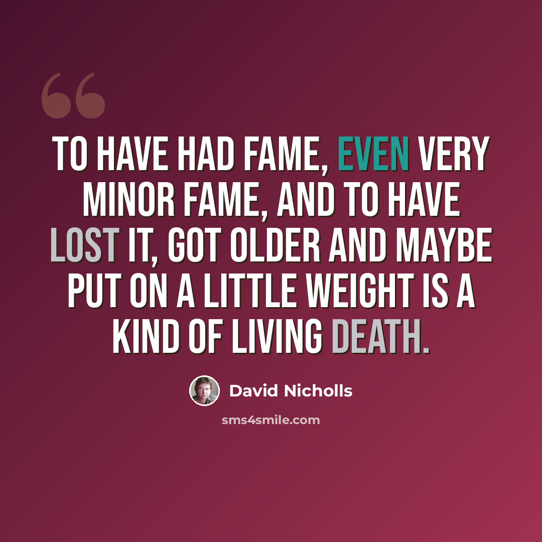 “To have had fame, even very minor fame, and to have lost it, got older and maybe put on a little weight is a kind of living death.” quote by David Nicholls